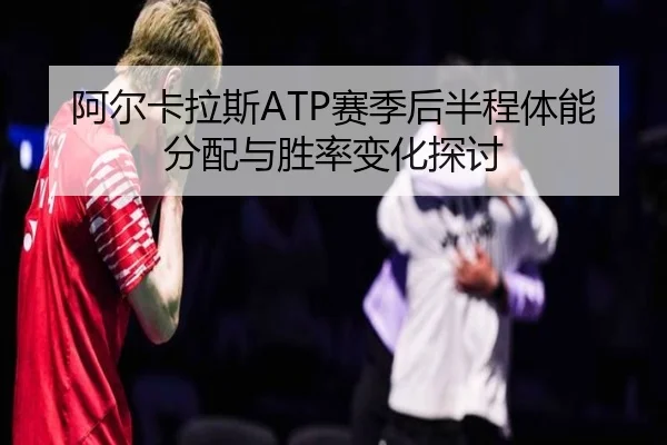 阿尔卡拉斯ATP赛季后半程体能分配与胜率变化探讨